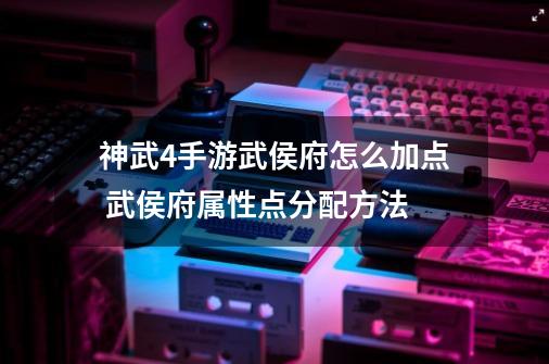 神武4手游武侯府怎么加点 武侯府属性点分配方法-第1张-游戏资讯-智辉网络