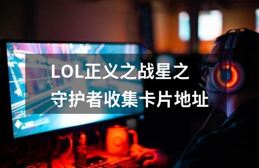 LOL正义之战星之守护者收集卡片地址-第1张-游戏资讯-智辉网络