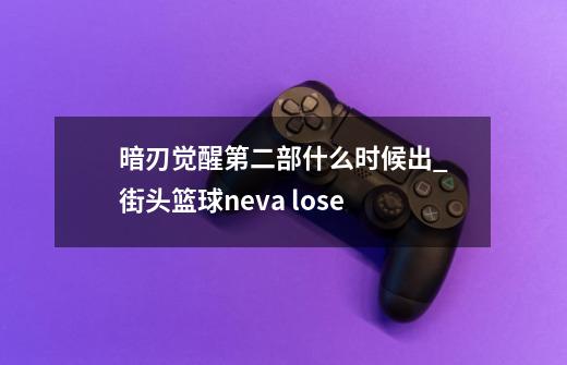 暗刃觉醒第二部什么时候出_街头篮球neva lose-第1张-游戏资讯-智辉网络