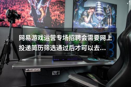 网易游戏运营专场招聘会需要网上投递简历筛选通过后才可以去吗-第1张-游戏资讯-智辉网络