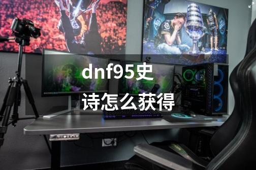 dnf95史诗怎么获得-第1张-游戏资讯-智辉网络