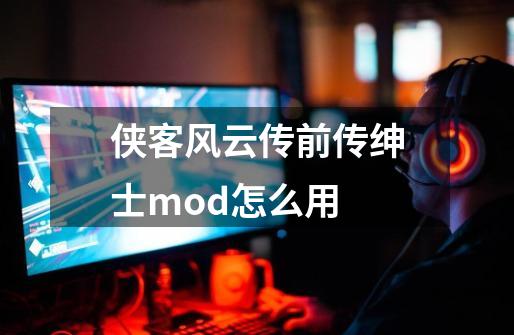 侠客风云传前传绅士mod怎么用-第1张-游戏资讯-智辉网络