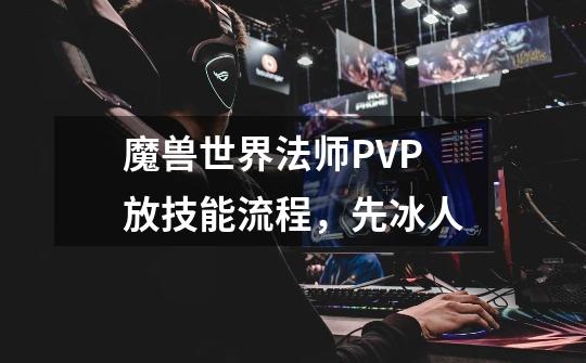 魔兽世界法师PVP放技能流程，先冰人-第1张-游戏资讯-智辉网络