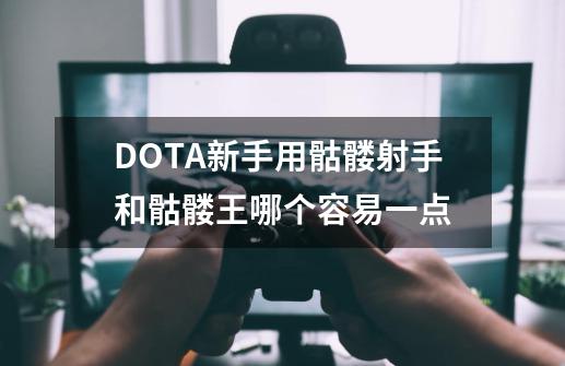 DOTA新手用骷髅射手和骷髅王哪个容易一点-第1张-游戏资讯-智辉网络