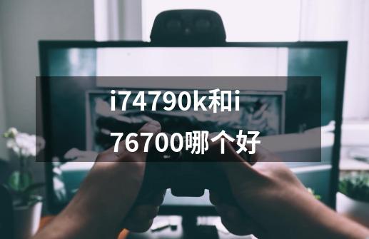 i74790k和i76700哪个好-第1张-游戏资讯-智辉网络