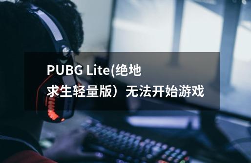 PUBG Lite(绝地求生轻量版）无法开始游戏-第1张-游戏资讯-智辉网络