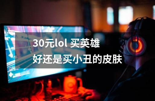 30元lol 买英雄好还是买小丑的皮肤-第1张-游戏资讯-智辉网络