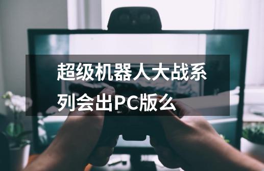 超级机器人大战系列会出PC版么-第1张-游戏资讯-智辉网络