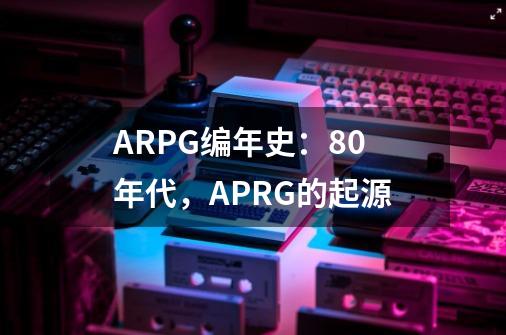 ARPG编年史：80年代，APRG的起源-第1张-游戏资讯-智辉网络