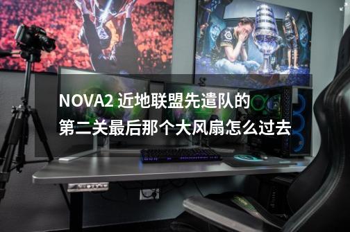 N.O.V.A.2 近地联盟先遣队的第二关最后那个大风扇怎么过去-第1张-游戏资讯-智辉网络