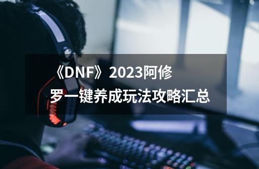 《DNF》2023阿修罗一键养成玩法攻略汇总-第1张-游戏资讯-智辉网络