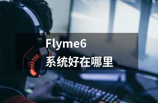 Flyme6系统好在哪里-第1张-游戏资讯-智辉网络