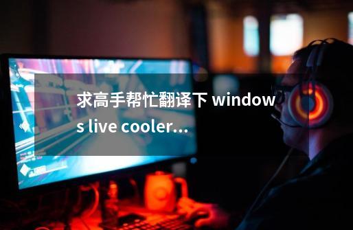 求高手帮忙翻译下 windows live coolerman 是什么意思啊-第1张-游戏资讯-智辉网络