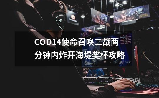 COD14使命召唤二战两分钟内炸开海堤奖杯攻略-第1张-游戏资讯-智辉网络