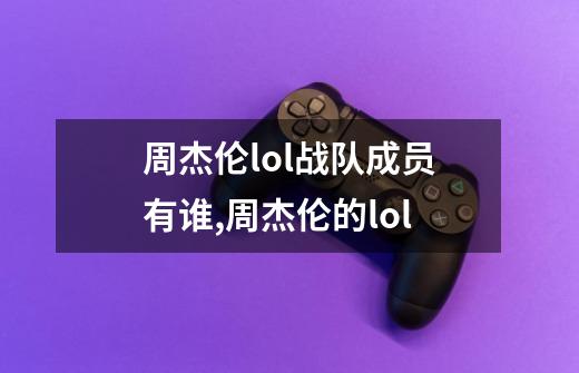 周杰伦lol战队成员有谁,周杰伦的lol-第1张-游戏资讯-智辉网络