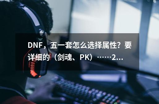 DNF，五一套怎么选择属性？要详细的（剑魂、PK）……2791,dnf五一套属性2021-第1张-游戏资讯-智辉网络