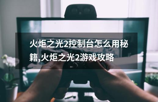 火炬之光2控制台怎么用秘籍,火炬之光2游戏攻略-第1张-游戏资讯-智辉网络