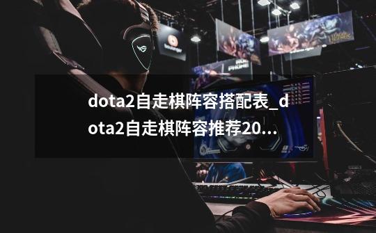 dota2自走棋阵容搭配表_dota2自走棋阵容推荐2023-第1张-游戏资讯-智辉网络