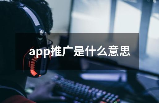 app推广是什么意思-第1张-游戏资讯-智辉网络