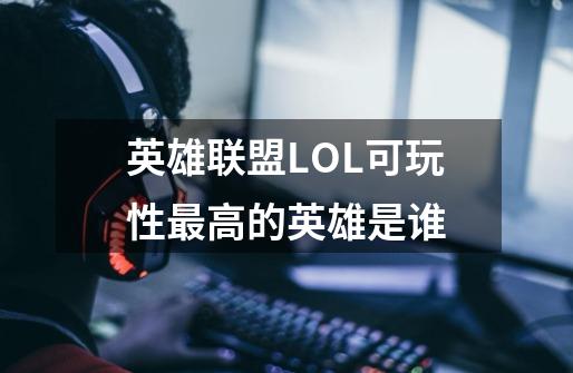 英雄联盟LOL可玩性最高的英雄是谁-第1张-游戏资讯-智辉网络