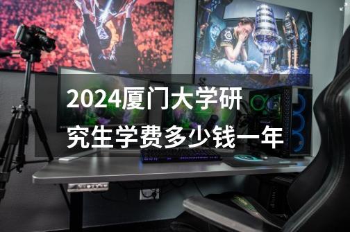 2024厦门大学研究生学费多少钱一年-第1张-游戏资讯-智辉网络