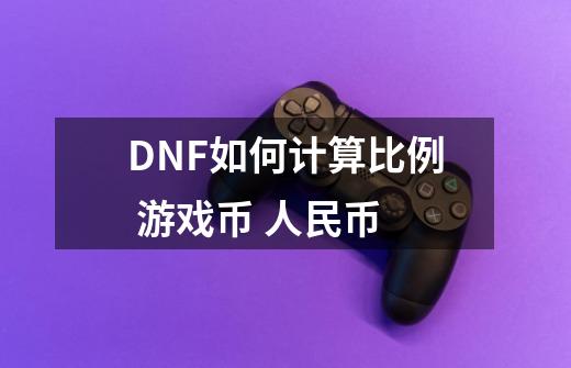 DNF如何计算比例 游戏币 人民币-第1张-游戏资讯-智辉网络