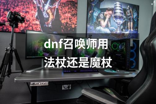 dnf召唤师用法杖还是魔杖-第1张-游戏资讯-智辉网络