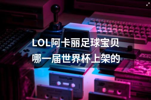 LOL阿卡丽足球宝贝哪一届世界杯上架的-第1张-游戏资讯-智辉网络