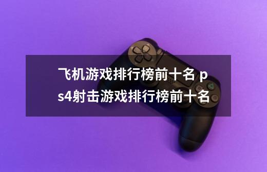 飞机游戏排行榜前十名 ps4射击游戏排行榜前十名-第1张-游戏资讯-智辉网络