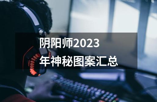 阴阳师2023年神秘图案汇总-第1张-游戏资讯-智辉网络