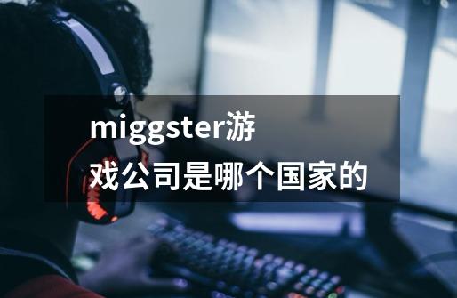 miggster+游戏公司是哪个国家的-第1张-游戏资讯-智辉网络