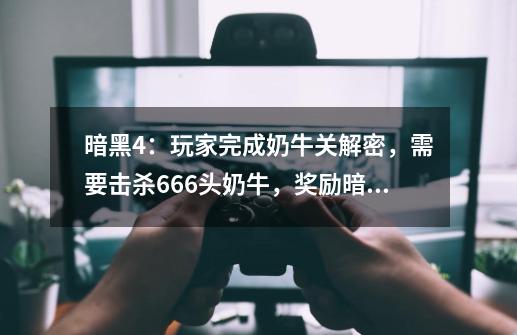 暗黑4：玩家完成奶牛关解密，需要击杀666头奶牛，奖励暗黑2道具-第1张-游戏资讯-智辉网络