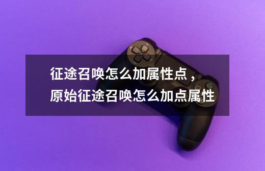 征途召唤怎么加属性点 ?,原始征途召唤怎么加点属性-第1张-游戏资讯-智辉网络