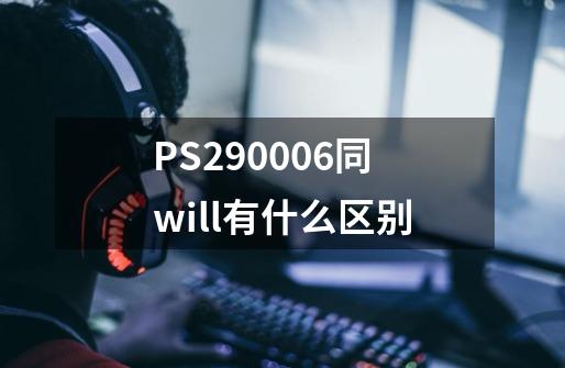 PS290006同will有什么区别-第1张-游戏资讯-智辉网络