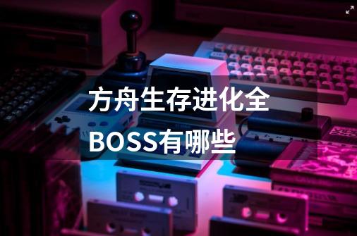 方舟生存进化全BOSS有哪些-第1张-游戏资讯-智辉网络