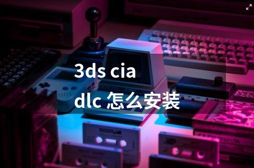 3ds cia dlc 怎么安装-第1张-游戏资讯-智辉网络