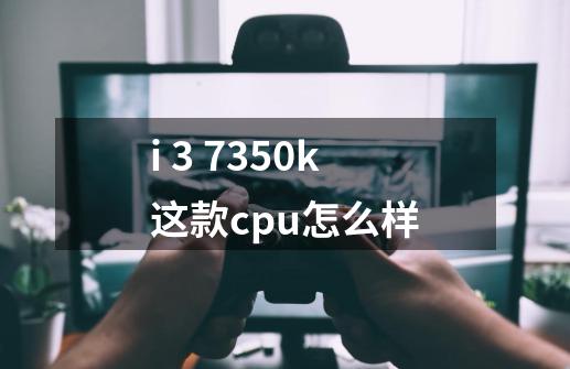 i 3 7350k这款cpu怎么样-第1张-游戏资讯-智辉网络