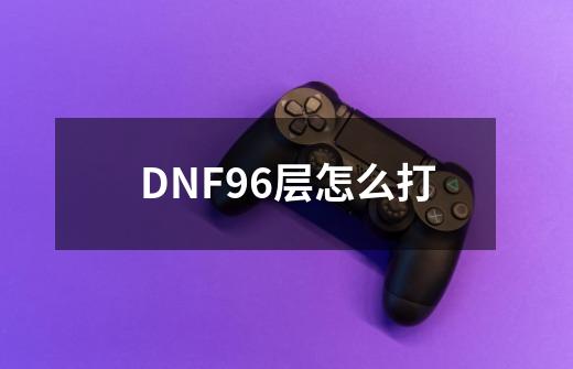 DNF96层怎么打-第1张-游戏资讯-智辉网络