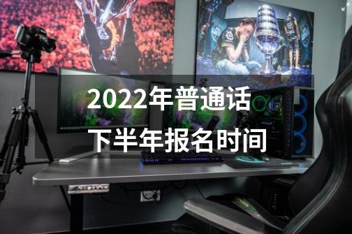 2022年普通话下半年报名时间-第1张-游戏资讯-智辉网络