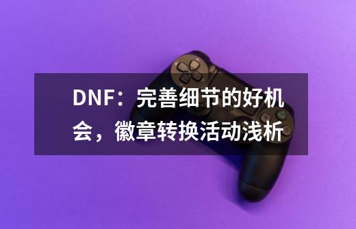 DNF：完善细节的好机会，徽章转换活动浅析-第1张-游戏资讯-智辉网络