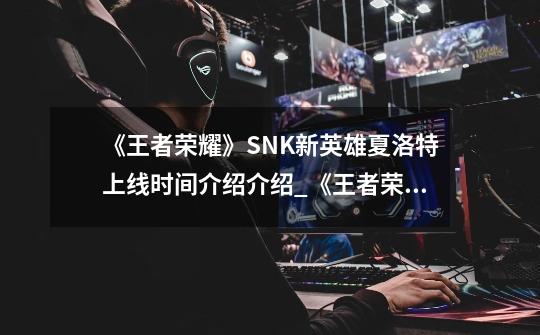 《王者荣耀》SNK新英雄夏洛特上线时间介绍介绍_《王者荣耀》SNK新英雄夏洛特上线时间介绍是什么-第1张-游戏资讯-智辉网络