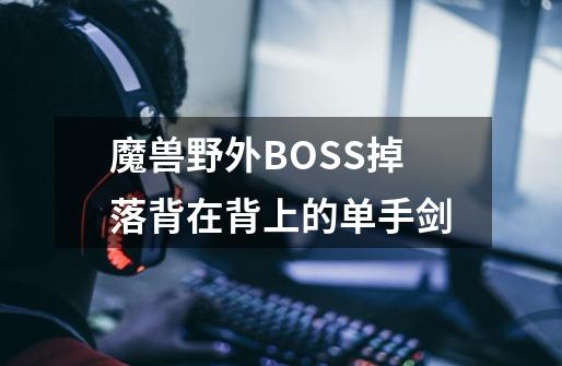 魔兽野外BOSS掉落背在背上的单手剑-第1张-游戏资讯-智辉网络