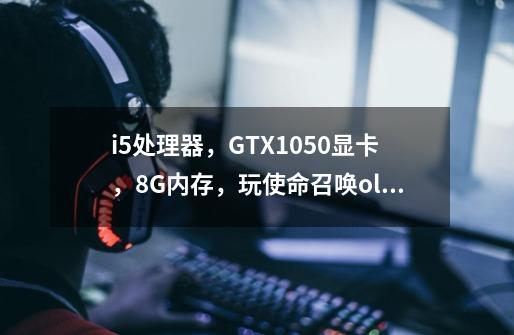 i5处理器，GTX1050显卡，8G内存，玩使命召唤ol最低特效玩着都会卡顿，垃圾都清理了-第1张-游戏资讯-智辉网络