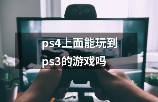 ps4上面能玩到ps3的游戏吗-第1张-游戏资讯-智辉网络