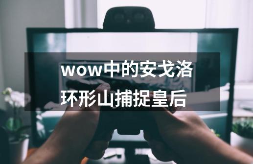 wow中的安戈洛环形山捕捉皇后-第1张-游戏资讯-智辉网络