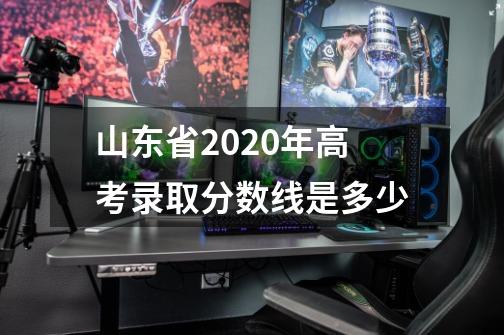 山东省2020年高考录取分数线是多少-第1张-游戏资讯-智辉网络