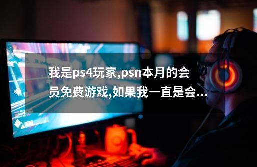 我是ps4玩家,psn本月的会员免费游戏,如果我一直是会员,下个月还能玩...-第1张-游戏资讯-智辉网络