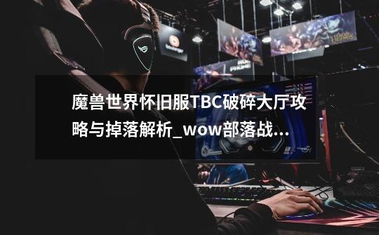 魔兽世界怀旧服TBC破碎大厅攻略与掉落解析_wow部落战事哪里交-第1张-游戏资讯-智辉网络