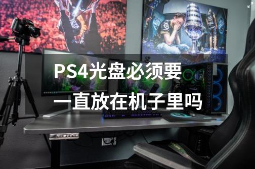 PS4光盘必须要一直放在机子里吗-第1张-游戏资讯-智辉网络