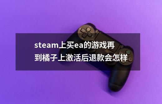 steam上买ea的游戏再到橘子上激活后退款会怎样-第1张-游戏资讯-智辉网络